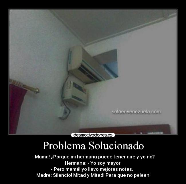 Problema Solucionado - - Mama! ¿Porque mi hermana puede tener aire y yo no?
Hermana: - Yo soy mayor!
- Pero mamá! yo llevo mejores notas.  
Madre: Silencio! Mitad y Mitad! Para que no peleen!