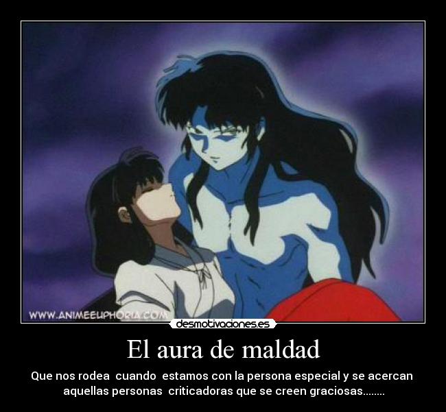 El aura de maldad - Que nos rodea cuando estamos con la persona especial y se acercan
aquellas personas criticadoras que se creen graciosas........