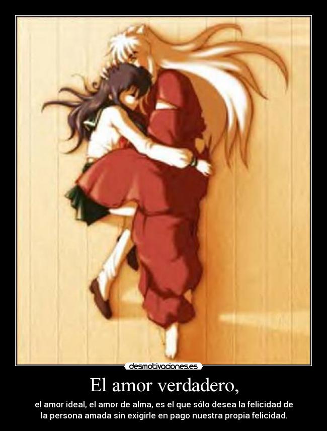 El amor verdadero, - el amor ideal, el amor de alma, es el que sólo desea la felicidad de
la persona amada sin exigirle en pago nuestra propia felicidad.