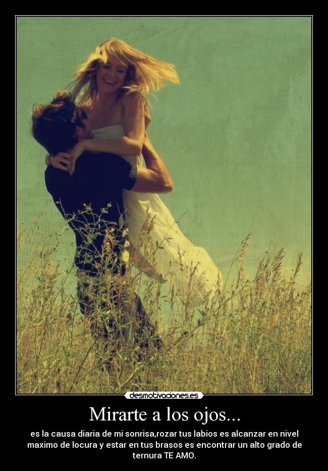Mirarte a los ojos... - es la causa diaria de mi sonrisa,rozar tus labios es alcanzar en nivel
maximo de locura y estar en tus brasos es encontrar un alto grado de
ternura TE AMO.
