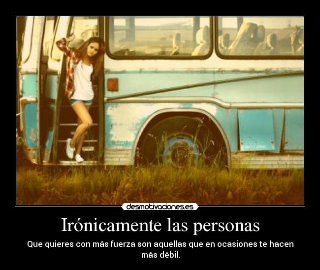 Irónicamente las personas - Que quieres con más fuerza son aquellas que en ocasiones te hacen más débil.