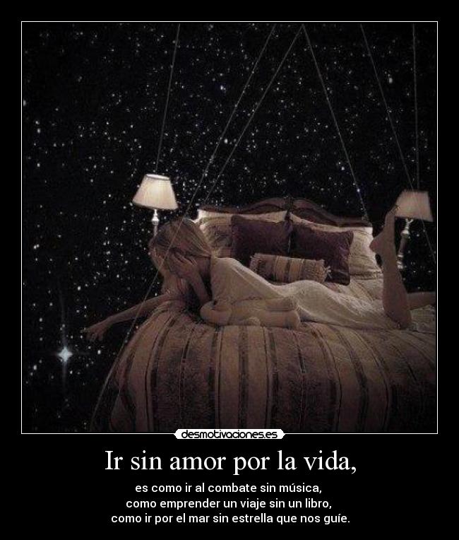 Ir sin amor por la vida, - es como ir al combate sin música,
como emprender un viaje sin un libro,
como ir por el mar sin estrella que nos guíe.
