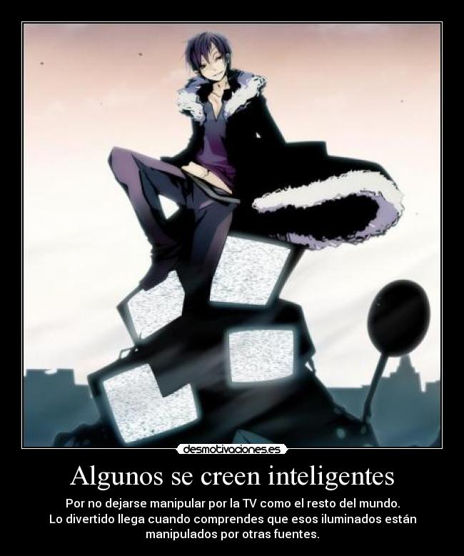 Algunos se creen inteligentes - Por no dejarse manipular por la TV como el resto del mundo.
Lo divertido llega cuando comprendes que esos iluminados están
manipulados por otras fuentes.