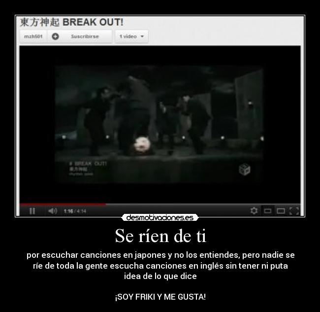 Se ríen de ti - por escuchar canciones en japones y no los entiendes, pero nadie se
ríe de toda la gente escucha canciones en inglés sin tener ni puta
idea de lo que dice

¡SOY FRIKI Y ME GUSTA!