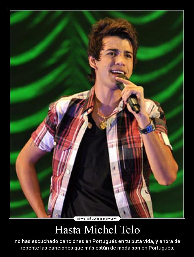 Hasta Michel Telo - no has escuchado canciones en Portugués en tu puta vida, y ahora de
repente las canciones que más están de moda son en Portugués.