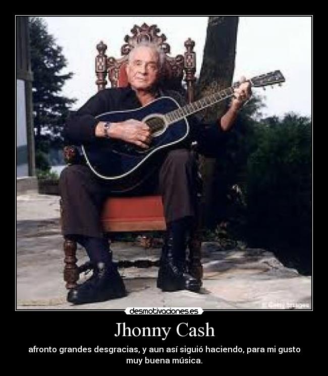 Jhonny Cash - afronto grandes desgracias, y aun así siguió haciendo, para mi gusto
muy buena música.