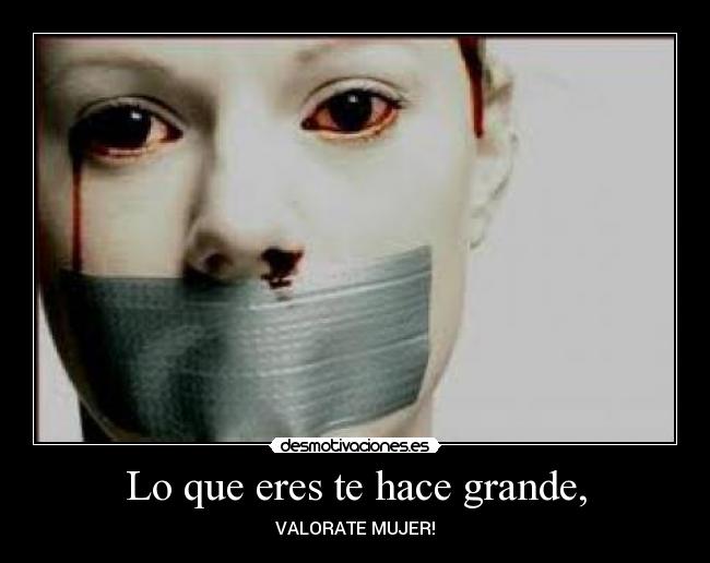 Lo que eres te hace grande, - VALORATE MUJER!