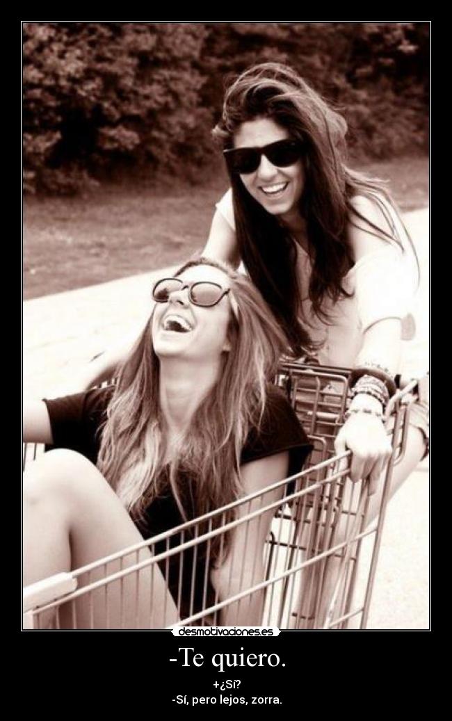 -Te quiero. - +¿Sí?
-Sí, pero lejos, zorra.