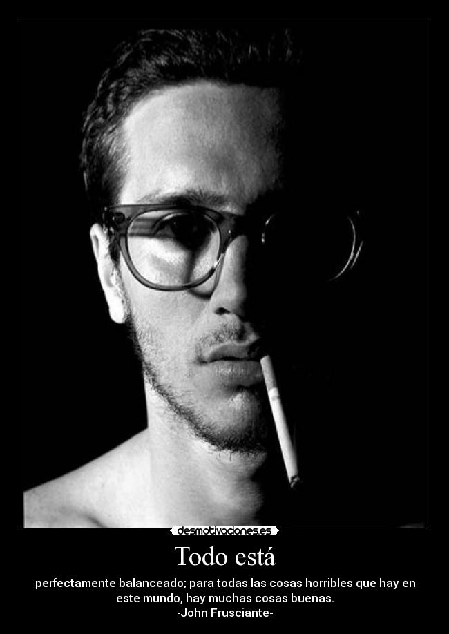 Todo está - perfectamente balanceado; para todas las cosas horribles que hay en
este mundo, hay muchas cosas buenas.
-John Frusciante-