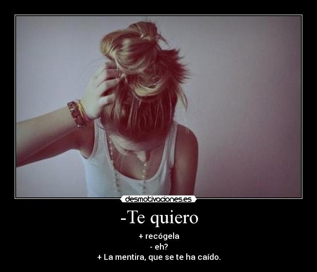 -Te quiero - + recógela
- eh?
+ La mentira, que se te ha caído.