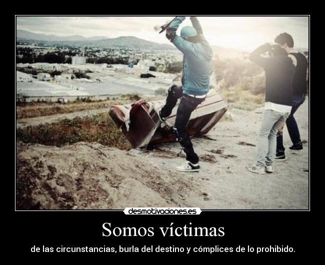 Somos víctimas - de las circunstancias, burla del destino y cómplices de lo prohibido.