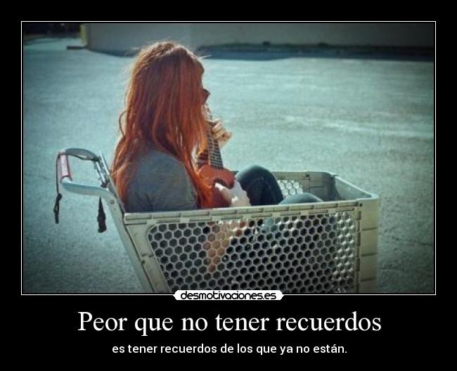Peor que no tener recuerdos - es tener recuerdos de los que ya no están.