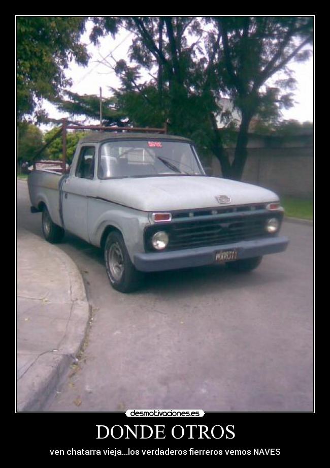 DONDE OTROS - ven chatarra vieja...los verdaderos fierreros vemos NAVES
