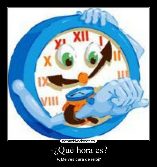 -¿Qué hora es? - +¿Me ves cara de reloj?
