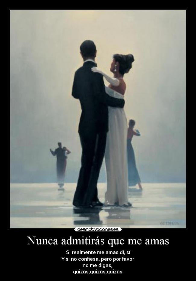 Nunca admitirás que me amas - SI realmente me amas dí, sí
Y si no confiesa, pero por favor
no me digas, 
quizás,quizás,quizás.