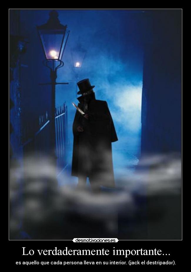 Lo verdaderamente importante... - es aquello que cada persona lleva en su interior. (jack el destripador).