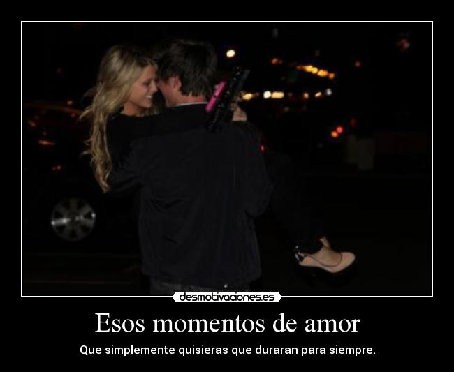Esos momentos de amor - Que simplemente quisieras que duraran para siempre.