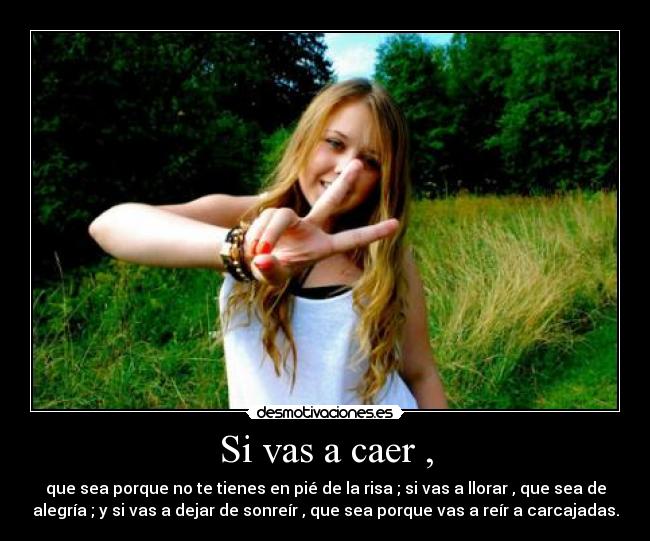 Si vas a caer , - que sea porque no te tienes en pié de la risa ; si vas a llorar , que sea de
alegría ; y si vas a dejar de sonreír , que sea porque vas a reír a carcajadas.