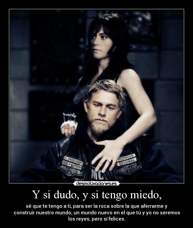 Y si dudo, y si tengo miedo, - sé que te tengo a ti, para ser la roca sobre la que aferrarme y
construir nuestro mundo, un mundo nuevo en el que tú y yo no seremos
los reyes, pero sí felices.