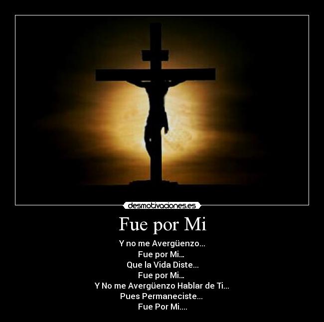 Fue por Mi - Y no me Avergüenzo...
Fue por Mi… 
Que la Vida Diste...
Fue por Mi… 
Y No me Avergüenzo Hablar de Ti...
Pues Permaneciste... 
Fue Por Mi....