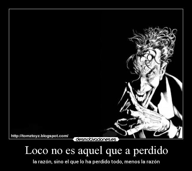 Loco no es aquel que a perdido - la razón, sino el que lo ha perdido todo, menos la razón