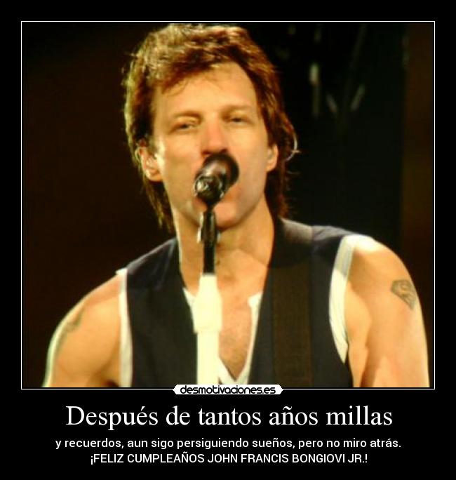 Después de tantos años millas - y recuerdos, aun sigo persiguiendo sueños, pero no miro atrás.
¡FELIZ CUMPLEAÑOS JOHN FRANCIS BONGIOVI JR.!
