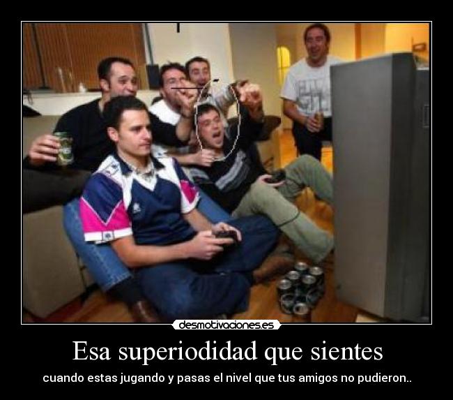 Esa superiodidad que sientes - cuando estas jugando y pasas el nivel que tus amigos no pudieron..