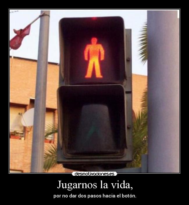 Jugarnos la vida, - por no dar dos pasos hacia el botón.