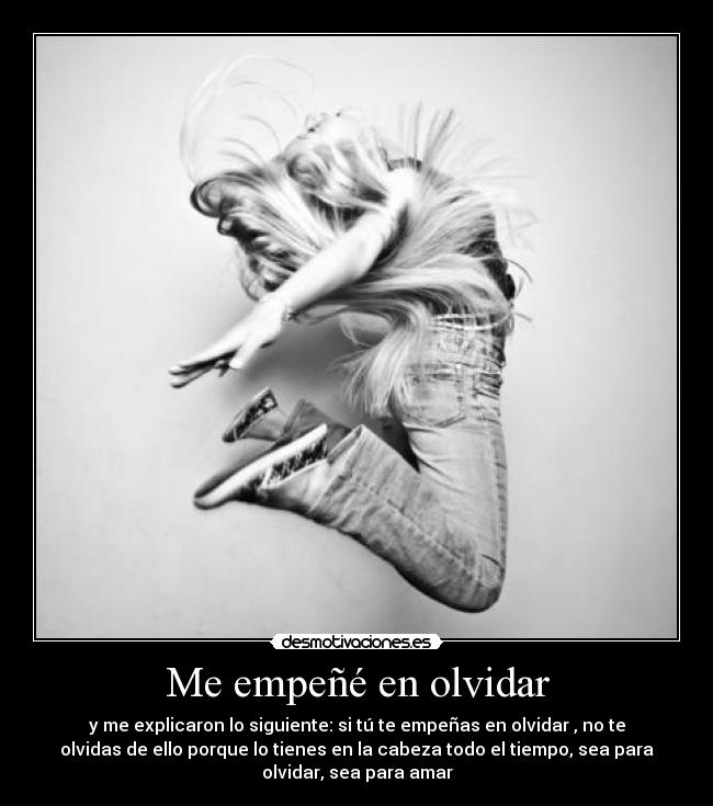 Me empeñé en olvidar - y me explicaron lo siguiente: si tú te empeñas en olvidar , no te
olvidas de ello porque lo tienes en la cabeza todo el tiempo, sea para
olvidar, sea para amar