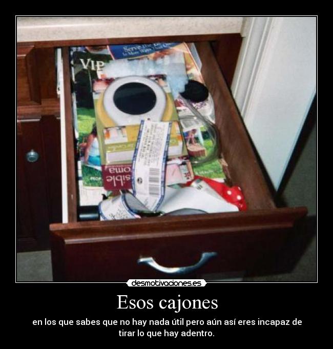 Esos cajones - en los que sabes que no hay nada útil pero aún así eres incapaz de
tirar lo que hay adentro.