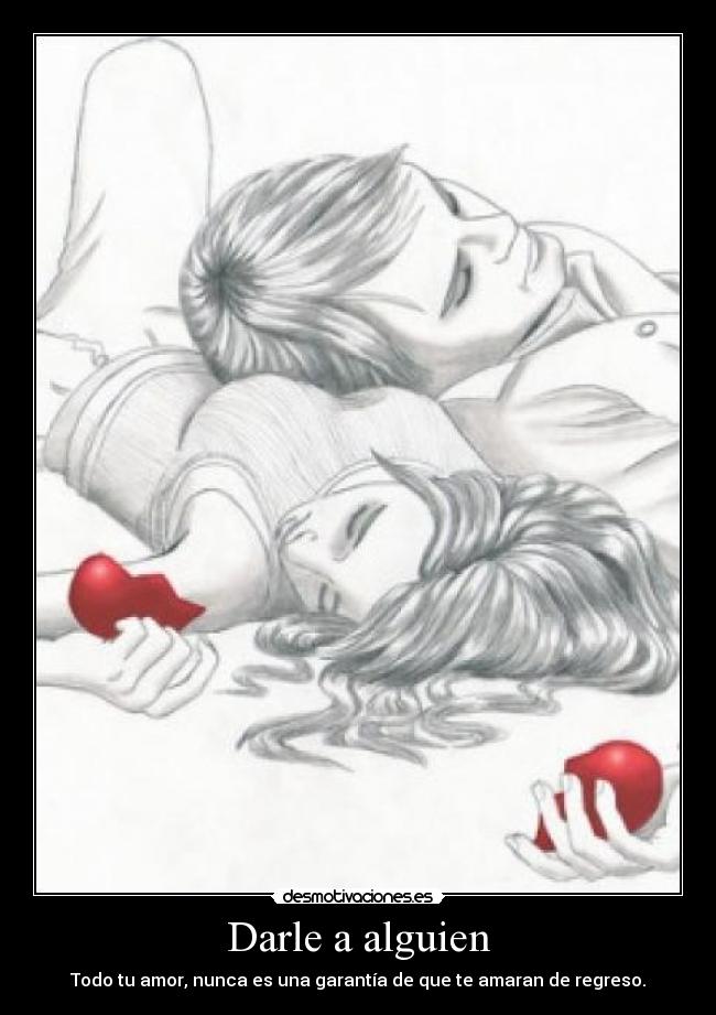 Darle a alguien - Todo tu amor, nunca es una garantía de que te amaran de regreso.