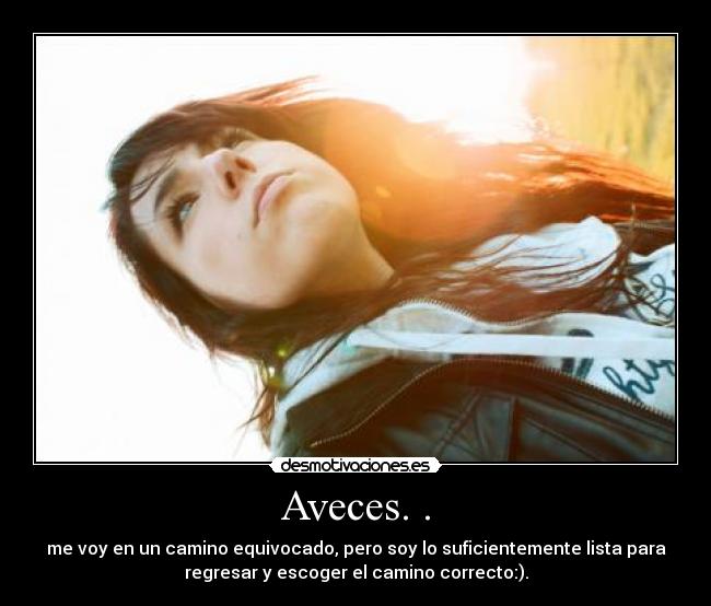 Aveces. . - me voy en un camino equivocado, pero soy lo suficientemente lista para
regresar y escoger el camino correcto:).