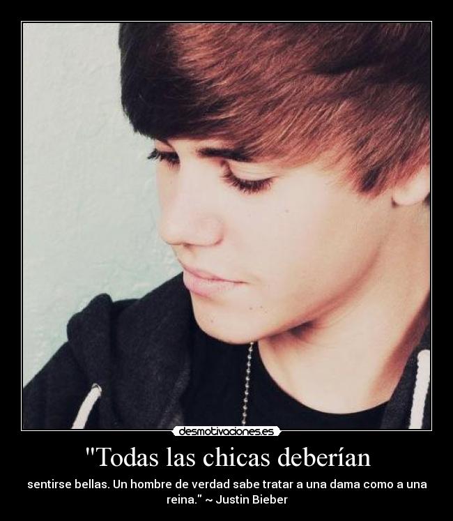 Todas las chicas deberían - sentirse bellas. Un hombre de verdad sabe tratar a una dama como a una
reina. ~ Justin Bieber