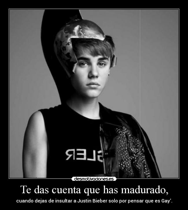 Te das cuenta que has madurado, - cuando dejas de insultar a Justin Bieber solo por pensar que es Gay.