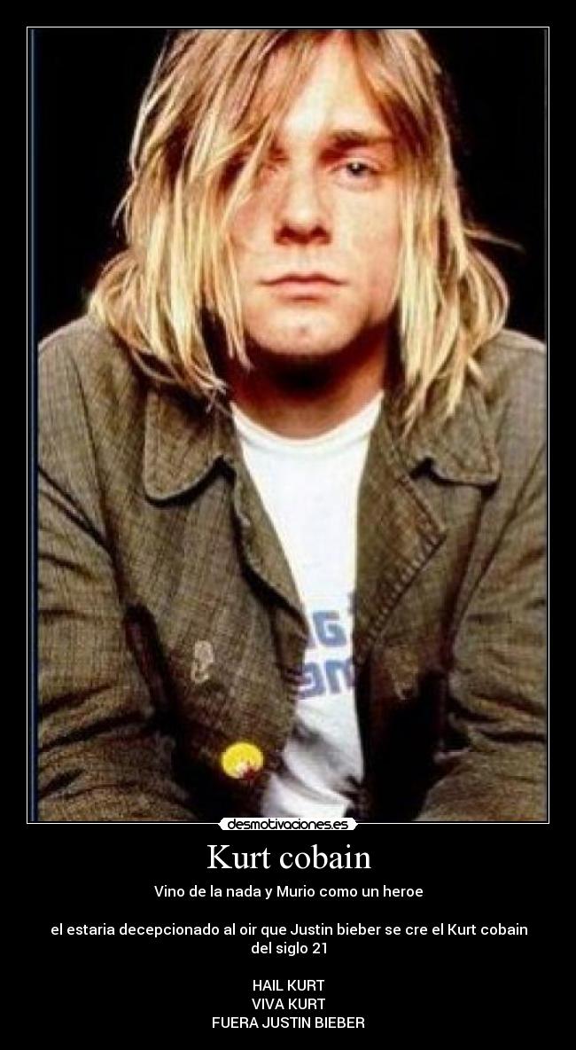 Kurt cobain - Vino de la nada y Murio como un heroe

el estaria decepcionado al oir que Justin bieber se cre el Kurt cobain del siglo 21

HAIL KURT
VIVA KURT
FUERA JUSTIN BIEBER