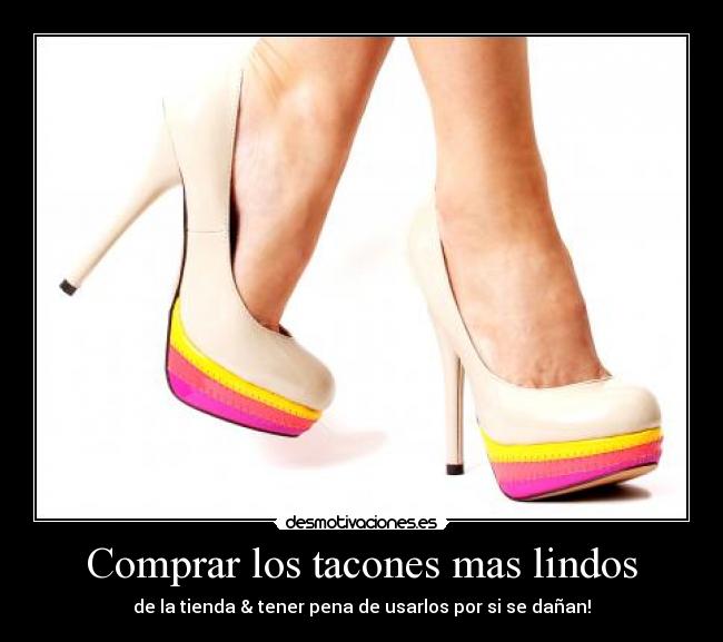 Comprar los tacones mas lindos - de la tienda & tener pena de usarlos por si se dañan!