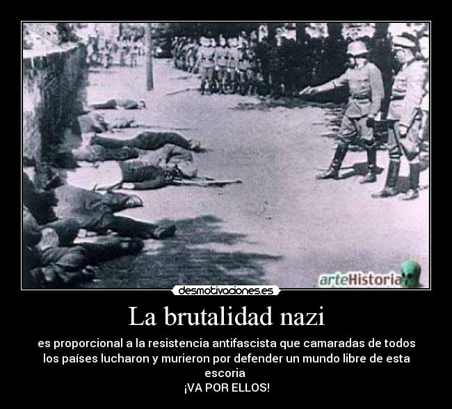 La brutalidad nazi - es proporcional a la resistencia antifascista que camaradas de todos
los países lucharon y murieron por defender un mundo libre de esta
escoria
¡VA POR ELLOS!