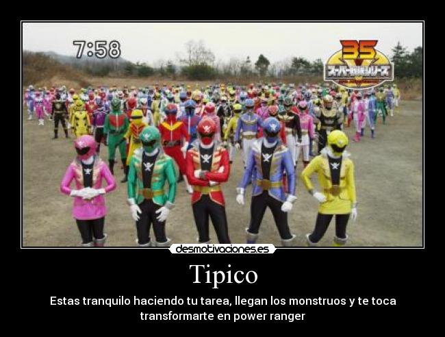 Tipico - Estas tranquilo haciendo tu tarea, llegan los monstruos y te toca
transformarte en power ranger