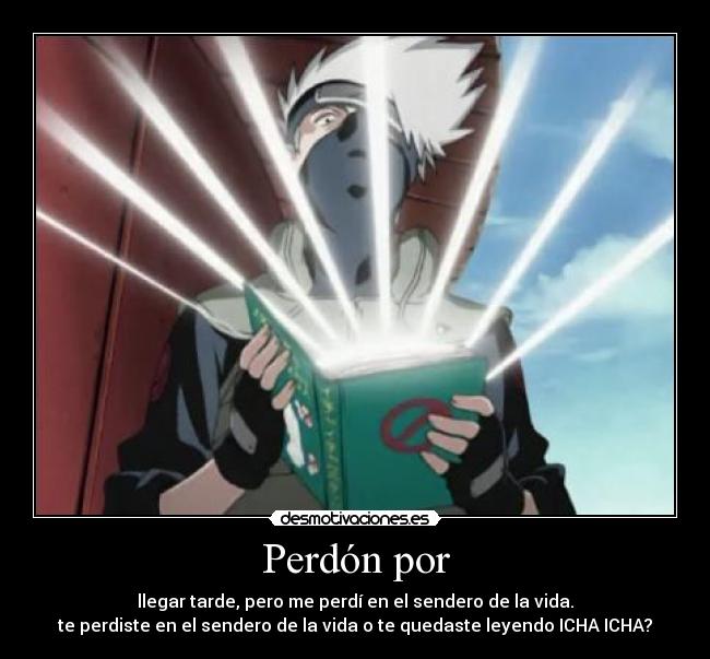 Perdón por - llegar tarde, pero me perdí en el sendero de la vida.
te perdiste en el sendero de la vida o te quedaste leyendo ICHA ICHA?