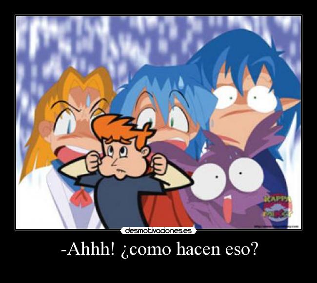 -Ahhh! ¿como hacen eso? -