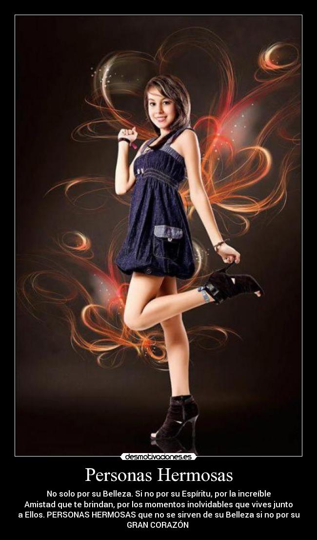 Personas Hermosas - No solo por su Belleza. Si no por su Espíritu, por la increíble
Amistad que te brindan, por los momentos inolvidables que vives junto
a Ellos. PERSONAS HERMOSAS que no se sirven de su Belleza si no por su
GRAN CORAZÓN ♥