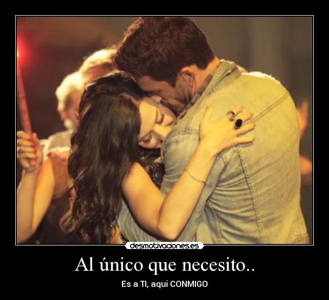 Al único que necesito.. - Es a TI, aqui CONMIGO♥