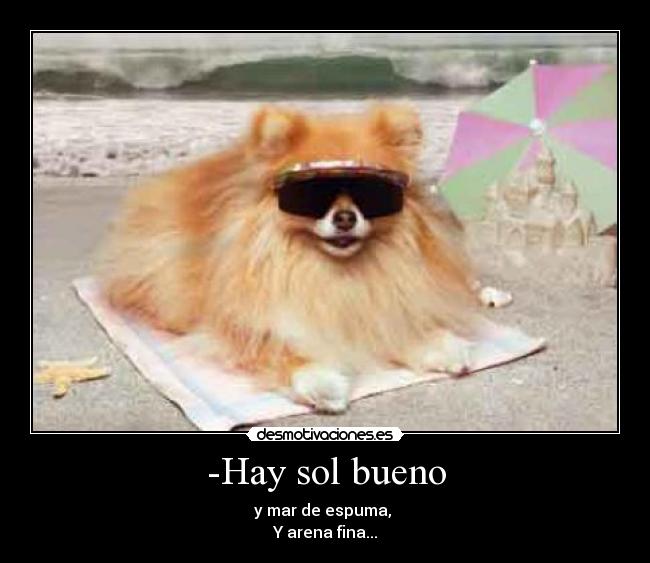 -Hay sol bueno - y mar de espuma,
Y arena fina...