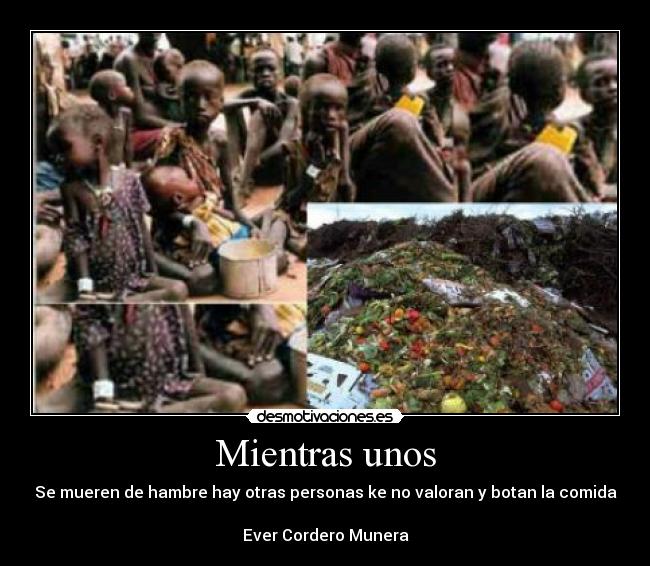 Mientras unos - Se mueren de hambre hay otras personas ke no valoran y botan la comida
Ever Cordero Munera