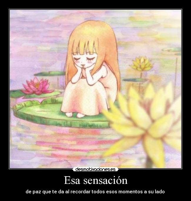 Esa sensación - de paz que te da al recordar todos esos momentos a su lado