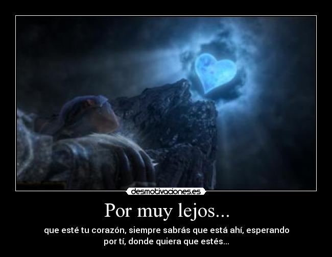 Por muy lejos... - que esté tu corazón, siempre sabrás que está ahí, esperando
por tí, donde quiera que estés...