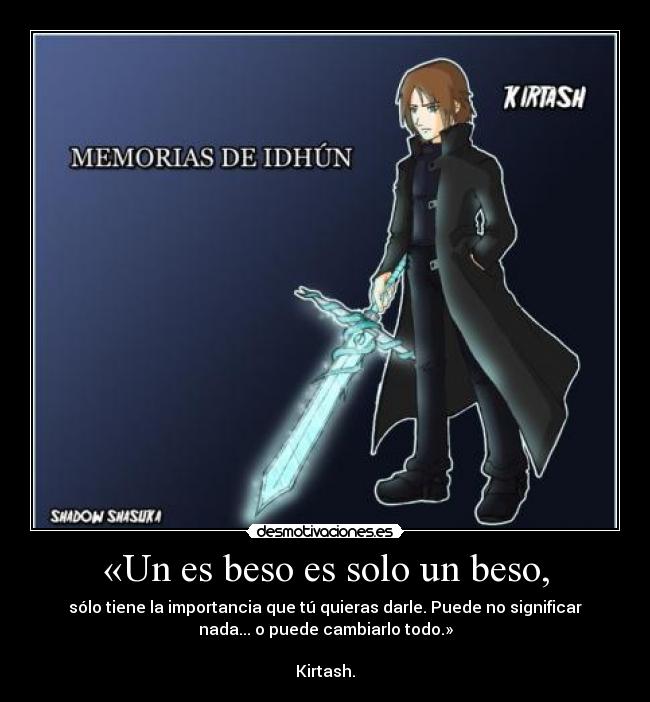 «Un es beso es solo un beso, - sólo tiene la importancia que tú quieras darle. Puede no significar
nada... o puede cambiarlo todo.»
                                                                
Kirtash.