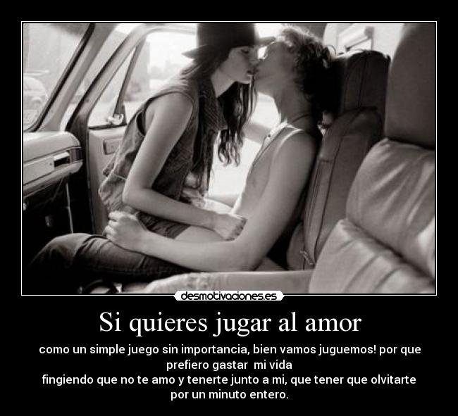 Si quieres jugar al amor - como un simple juego sin importancia, bien vamos juguemos! por que
prefiero gastar  mi vida
fingiendo que no te amo y tenerte junto a mi, que tener que olvitarte
por un minuto entero.