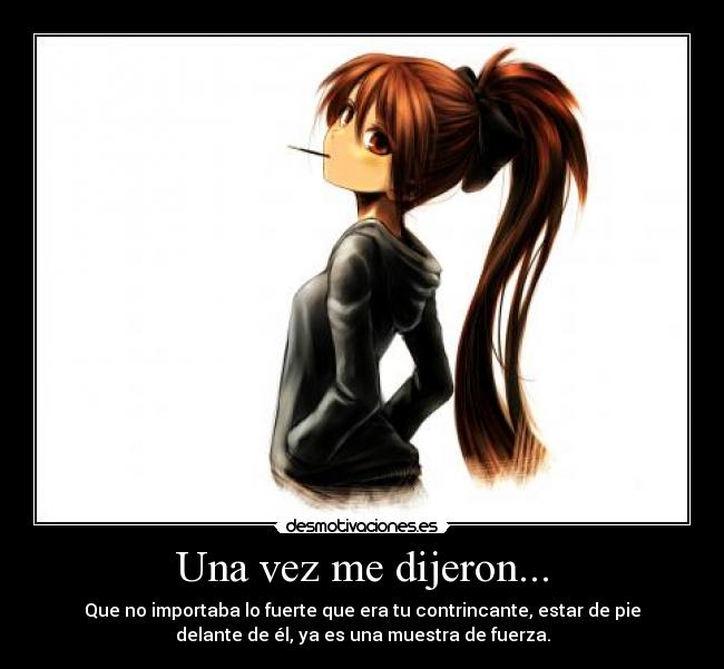 Una vez me dijeron... - Que no importaba lo fuerte que era tu contrincante, estar de pie
delante de él, ya es una muestra de fuerza.