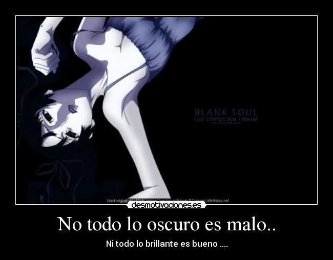 No todo lo oscuro es malo.. - Ni todo lo brillante es bueno ....